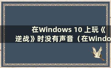 在Windows 10 上玩《逆战》时没有声音（在Windows 10 上玩《逆战》时没有声音）